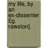 My Life, by an Ex-Dissenter £G. Rawston].