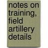 Notes On Training, Field Artillery Details by Robert Melville Danford