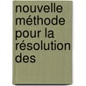 Nouvelle Méthode Pour La Résolution Des door Onbekend