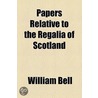 Papers Relative To The Regalia Of Scotland by William Bell