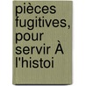 Pièces Fugitives, Pour Servir À L'Histoi by Unknown