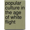 Popular Culture In The Age Of White Flight by Eric Avila