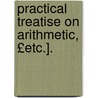 Practical Treatise on Arithmetic, £Etc.]. by George Leonard