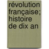 Révolution Française; Histoire De Dix An door Anonymous Anonymous