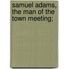 Samuel Adams, The Man Of The Town Meeting; door Lld James Kendall Hosmer