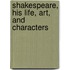 Shakespeare, His Life, Art, And Characters
