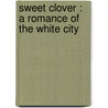 Sweet Clover : A Romance Of The White City door Onbekend