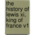 The History Of Lewis Xi, King Of France V1