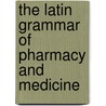 The Latin Grammar Of Pharmacy And Medicine by Lucius Elmer Sayre