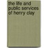 The Life And Public Services Of Henry Clay