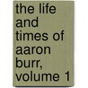 The Life And Times Of Aaron Burr, Volume 1 door James Parton