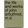 The Life And Works Of John Arbuthnot, M.D. by John Arbuthnot