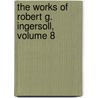 The Works Of Robert G. Ingersoll, Volume 8 door Colonel Robert Green Ingersoll