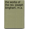 The Works Of The Rev. Joseph Bingham, M.A. door Onbekend