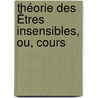 Théorie Des Êtres Insensibles, Ou, Cours by Unknown