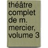 Théâtre Complet De M. Mercier, Volume 3