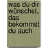 Was Du Dir wünschst, das bekommst Du auch