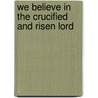 We Believe in the Crucified and Risen Lord by Mark J. Edwards