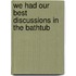 We Had Our Best Discussions in the Bathtub