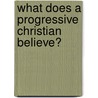 What Does A Progressive Christian Believe? by Delwin Brown