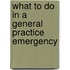 What to Do in a General Practice Emergency