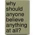 Why Should Anyone Believe Anything At All?