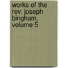Works Of The Rev. Joseph Bingham, Volume 5 by Richard Bingham