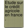 Étude Sur Le Crédit Agricole En France . door Joseph Andre