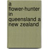 A Flower-Hunter In Queensland A New Zealand door Marian Ellis Ryan Rowan