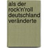 Als der Rock'n'Roll Deutschland veränderte
