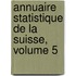 Annuaire Statistique de La Suisse, Volume 5