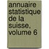 Annuaire Statistique de La Suisse, Volume 6