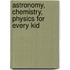 Astronomy, Chemistry, Physics For Every Kid