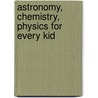 Astronomy, Chemistry, Physics For Every Kid by Janice Pratt Vancleave