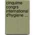 Cinquime Congrs International D'Hygiene ...