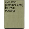Eton Latin Grammar £Ed.] by T.W.C. Edwards door Eton Coll