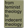 From Feminist Theology To Indecent Theology door Marcella Althaus-Reid