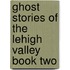 Ghost Stories of the Lehigh Valley Book Two