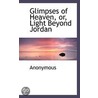 Glimpses Of Heaven, Or, Light Beyond Jordan by Unknown