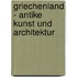 Griechenland - Antike Kunst und Architektur