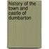 History Of The Town And Castle Of Dumbarton