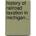 History of Railroad Taxation in Michigan...
