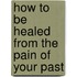 How To Be Healed From The Pain Of Your Past