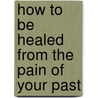 How To Be Healed From The Pain Of Your Past door Jabin Sims