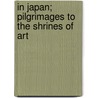 In Japan; Pilgrimages To The Shrines Of Art by Gaston Migeon