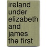 Ireland Under Elizabeth And James The First door Onbekend
