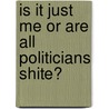 Is It Just Me Or Are All Politicians Shite? by Mark Hanks