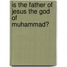 Is The Father Of Jesus The God Of Muhammad? door Timothy George