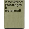 Is The Father Of Jesus The God Of Muhammad? by Timothy George