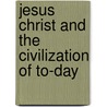 Jesus Christ And The Civilization Of To-Day by Joseph Alexander Leighton
